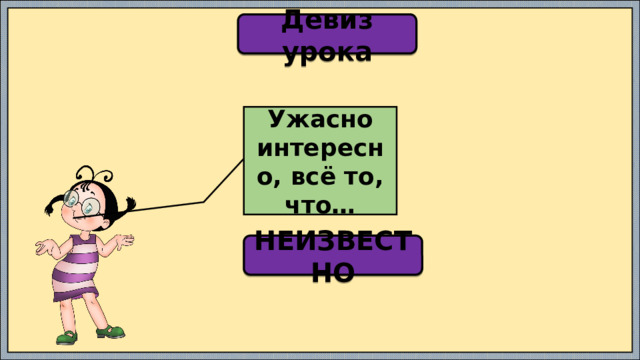 Девиз урока Ужасно интересно, всё то, что… НЕИЗВЕСТНО 