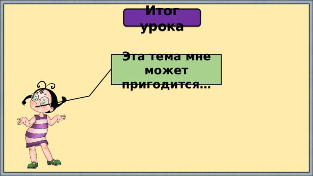 Итог урока Эта тема мне может пригодится… 
