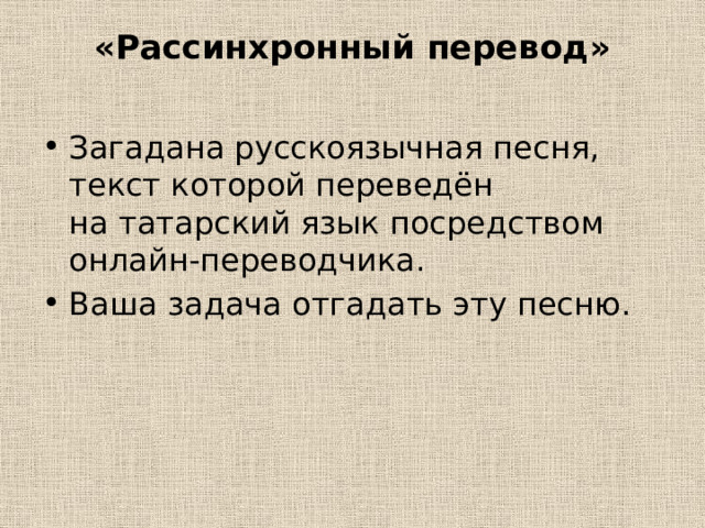 «Рассинхронный перевод»   Загадана русскоязычная песня, текст которой переведён на татарский язык посредством онлайн-переводчика. Ваша задача отгадать эту песню. 