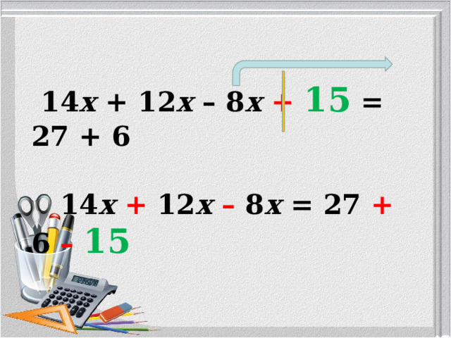  14 x + 12 x – 8 x +  15 = 27 + 6  14 x + 12 x  – 8 x = 27 + 6 –  15   