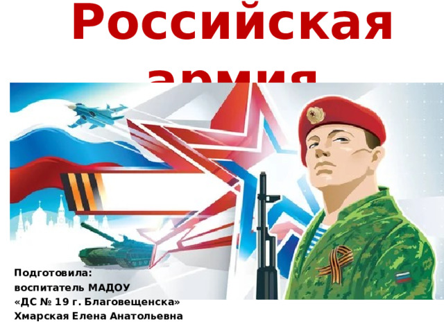 Российская армия Подготовила: воспитатель МАДОУ «ДС № 19 г. Благовещенска» Хмарская Елена Анатольевна 
