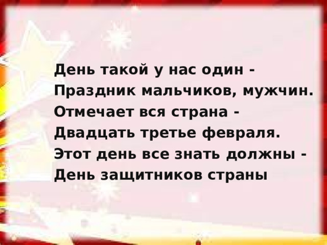 День такой у нас один - Праздник мальчиков, мужчин. Отмечает вся страна - Двадцать третье февраля. Этот день все знать должны - День защитников страны  
