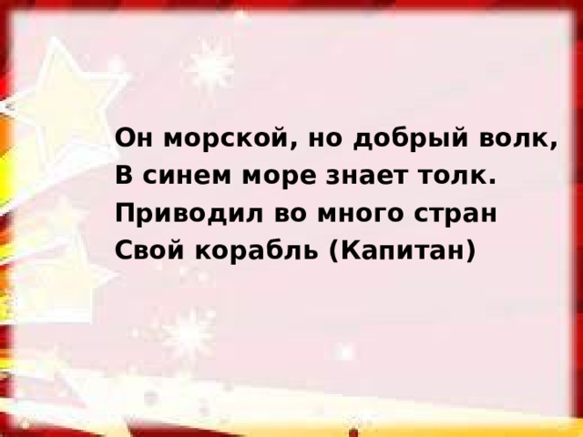 Он морской, но добрый волк, В синем море знает толк. Приводил во много стран Свой корабль (Капитан) 