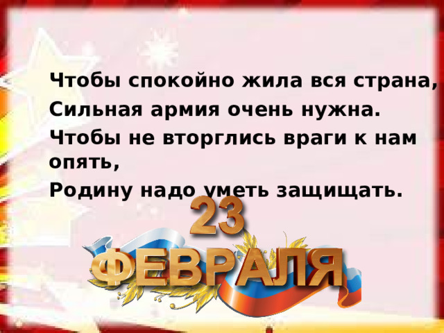 Чтобы спокойно жила вся страна, Сильная армия очень нужна. Чтобы не вторглись враги к нам опять, Родину надо уметь защищать. 
