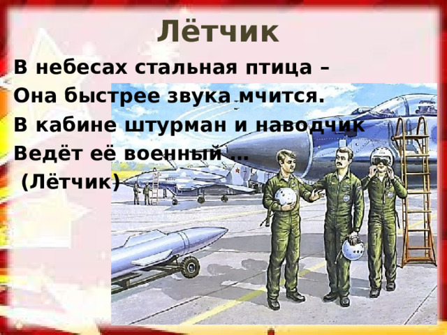 Лётчик В небесах стальная птица – Она быстрее звука мчится. В кабине штурман и наводчик Ведёт её военный …  (Лётчик) 