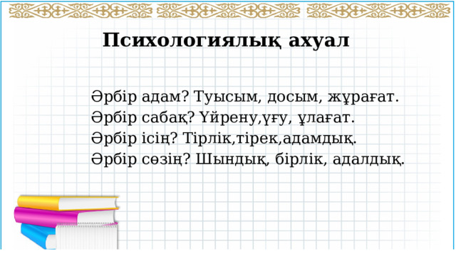 Психологиялық ахуал Әрбір адам? Туысым, досым, жұрағат. Әрбір сабақ? Үйрену,үғу, ұлағат. Әрбір ісің? Тірлік,тірек,адамдық. Әрбір сөзің? Шындық, бірлік, адалдық. 