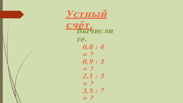 Устный  счёт. В ы ч и с л и т е . 0,8  :  4  =  ? 0,9  :  3  =  ? 2,1  :  3  =  ? 3,5  :  7  =  ? 6,5  :  5  =  ? 5,2  :  4  =  ? 