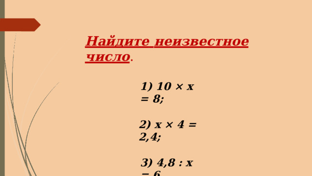 Найдите  неизвестное  число . 1)  10  ×  x  =  8; 2)  x  ×  4  =  2,4; 3)  4,8  :  x  =  6. 