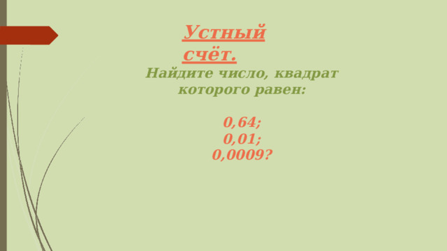 Устный  счёт. Найдите  число,  квадрат  которого  равен: 0,64; 0,01; 0,0009? 