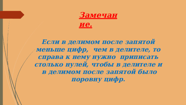 Замечание. Если в делимом после запятой меньше цифр,  чем в делителе, то справа к нему нужно  приписать  столько  нулей,  чтобы  в  делителе  и  в  д е ли м о м  п о с л е  з а пя т о й  б ы л о  п о ро в ну  ц и ф р . 