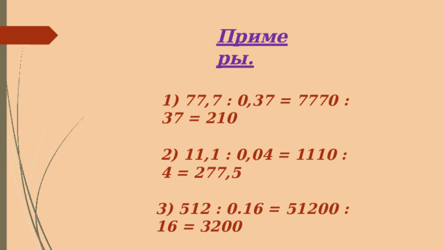 Примеры. 1)  77,7  :  0,37  =  7770  :  37  =  210  2 )  1 1 , 1  :  0 , 0 4  =  11 1 0  :  4  =  277 , 5  3 )  51 2  :  0 . 1 6  =  5120 0  :  1 6  =  320 0 