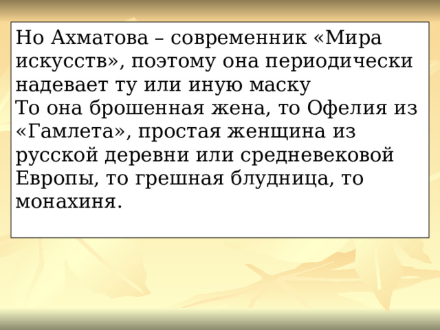 Но Ахматова – современник «Мира искусств», поэтому она периодически надевает ту или иную маску То она брошенная жена, то Офелия из «Гамлета», простая женщина из русской деревни или средневековой Европы, то грешная блудница, то монахиня. 