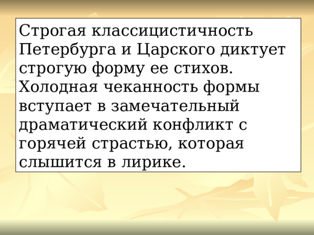 Строгая классицистичность Петербурга и Царского диктует строгую форму ее стихов. Холодная чеканность формы вступает в замечательный драматический конфликт с горячей страстью, которая слышится в лирике. 