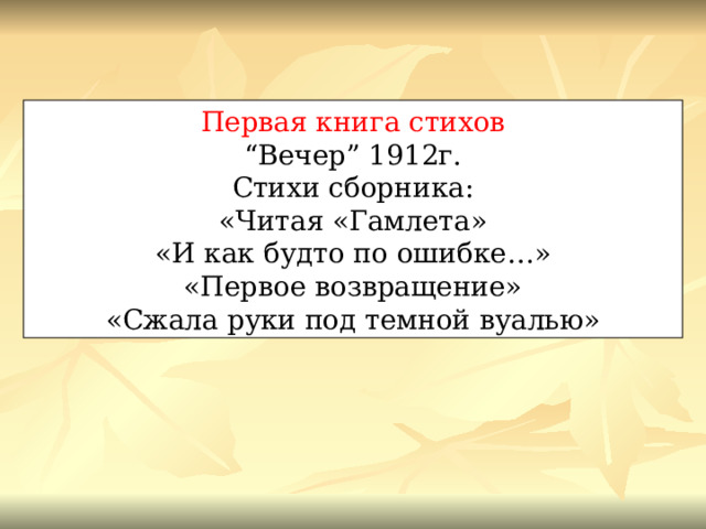 Первая книга стихов “ Вечер” 1912г. Стихи сборника: «Читая «Гамлета» «И как будто по ошибке…» «Первое возвращение» «Сжала руки под темной вуалью» 