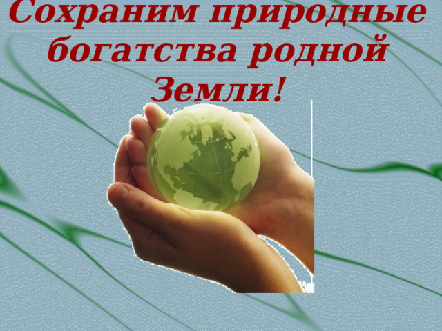 Сохраним природные богатства родной Земли! 