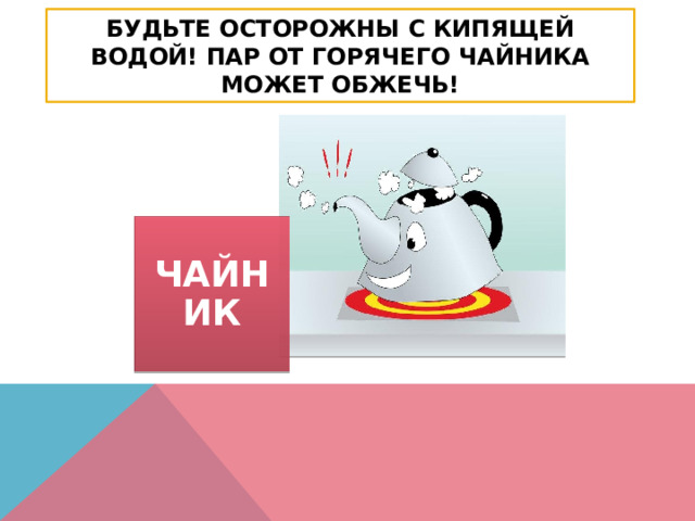 Будьте осторожны с кипящей водой! Пар от горячего чайника может обжечь! ЧАЙНИК 
