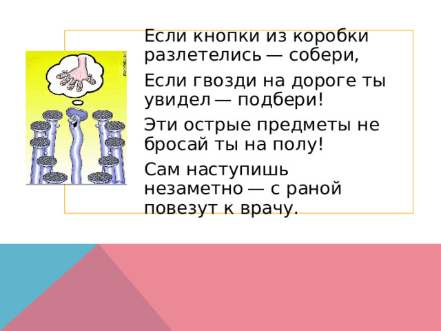 Если кнопки из коробки разлетелись — собери, Если гвозди на дороге ты увидел — подбери! Эти острые предметы не бросай ты на полу! Сам наступишь незаметно — с раной повезут к врачу. 