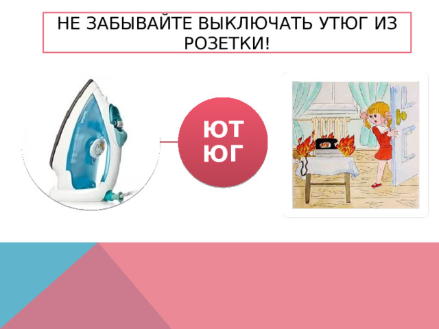 НЕ ЗАБЫВАЙТЕ ВЫКЛЮЧАТЬ УТЮГ ИЗ РОЗЕТКИ! ЮТЮГ 