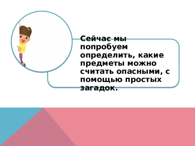 Сейчас мы попробуем определить, какие предметы можно считать опасными, с помощью простых загадок. 