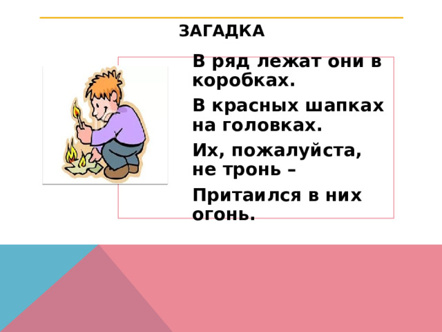 ЗАГАДКА В ряд лежат они в коробках. В красных шапках на головках. Их, пожалуйста, не тронь – Притаился в них огонь. 