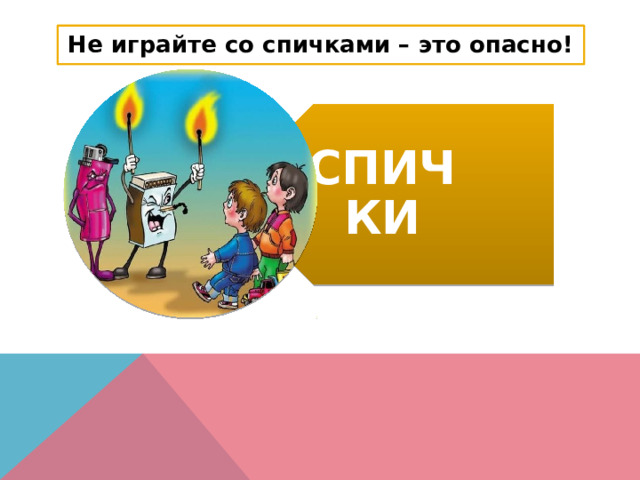 СПИЧКИ Не играйте со спичками – это опасно! 