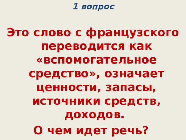 1 вопрос Это слово с французского переводится как «вспомогательное средство», означает ценности, запасы, источники средств, доходов. О чем идет речь? (ресурсы) 