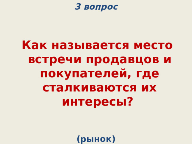 3 вопрос    Как называется место встречи продавцов и покупателей, где сталкиваются их интересы? (рынок) 