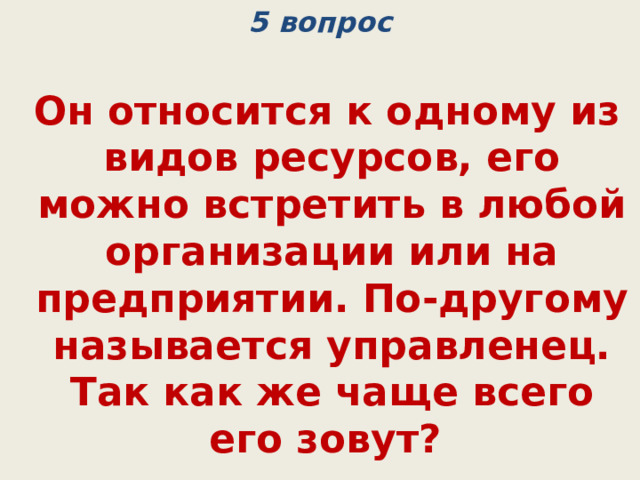 5 вопрос  Он относится к одному из видов ресурсов, его можно встретить в любой организации или на предприятии. По-другому называется управленец. Так как же чаще всего его зовут? (менеджер) 