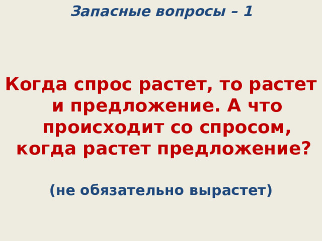 Запасные вопросы – 1   Когда спрос растет, то растет и предложение. А что происходит со спросом, когда растет предложение? (не обязательно вырастет) 