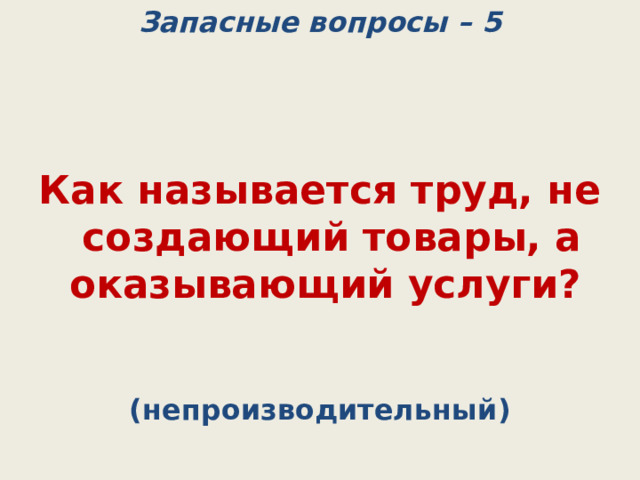 Запасные вопросы – 5    Как называется труд, не создающий товары, а оказывающий услуги? (непроизводительный) 