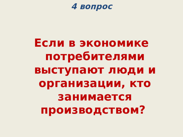 4 вопрос   Если в экономике потребителями выступают люди и организации, кто занимается производством? (фирмы, организации) 