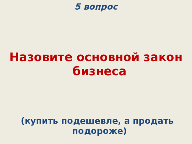 5 вопрос    Назовите основной закон бизнеса  (купить подешевле, а продать подороже) 