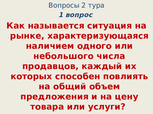 Вопросы 2 тура 1 вопрос Как называется ситуация на рынке, характеризующаяся наличием одного или небольшого числа продавцов, каждый их которых способен повлиять на общий объем предложения и на цену товара или услуги? (монополия) 