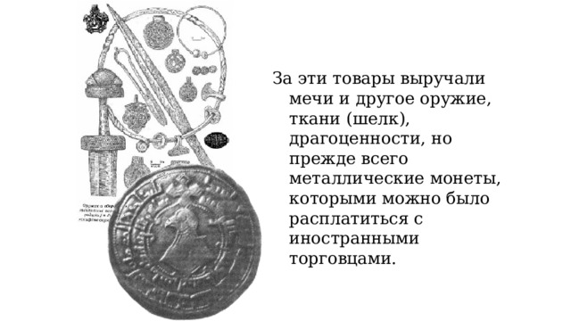 За эти товары выручали мечи и другое оружие, ткани (шелк), драгоценности, но прежде всего металлические монеты, которыми можно было расплатиться с иностранными торговцами. 