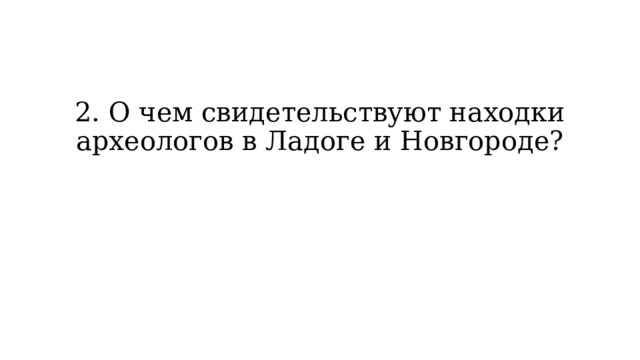 2. О чем свидетельствуют находки археологов в Ладоге и Новгороде? 