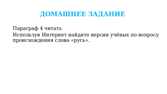 ДОМАШНЕЕ ЗАДАНИЕ   Параграф 4 читать Используя Интернет найдите версии учёных по вопросу происхождения слова «русь». 