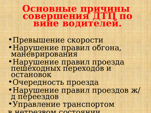 Основные причины совершения ДТП по вине водителей.  Превышение скорости Нарушение правил обгона, маневрирования Нарушение правил проезда пешеходных переходов и остановок Очередность проезда Нарушение правил проездов ж/д переездов Управление транспортом в нетрезвом состоянии 