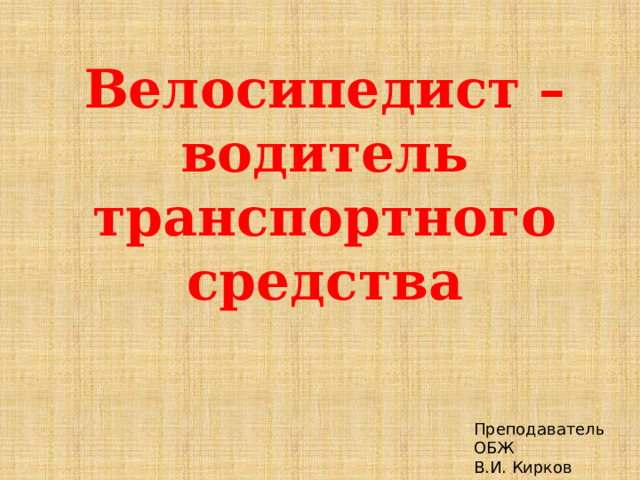 Велосипедист – водитель транспортного средства Преподаватель ОБЖ В.И. Кирков 