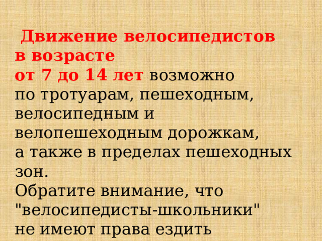  Движение велосипедистов в возрасте от 7 до 14 лет  возможно по тротуарам, пешеходным, велосипедным и велопешеходным дорожкам, а также в пределах пешеходных зон. Обратите внимание, что 