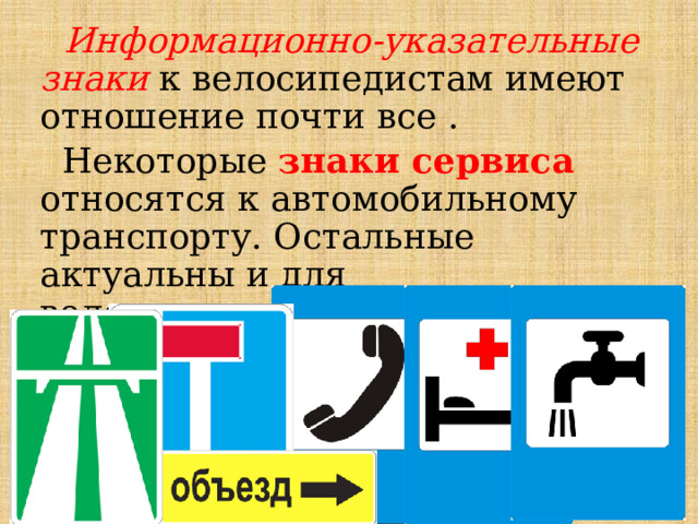  Информационно-указательные знаки к велосипедистам имеют отношение почти все .  Некоторые знаки сервиса относятся к автомобильному транспорту. Остальные актуальны и для велосипедистов. 