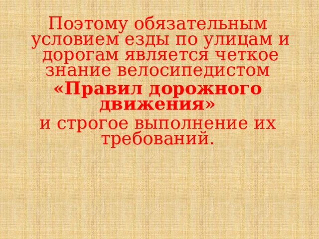 Поэтому обязательным условием езды по улицам и дорогам является четкое знание велосипедистом «Правил дорожного движения» и строгое выполнение их требований.  