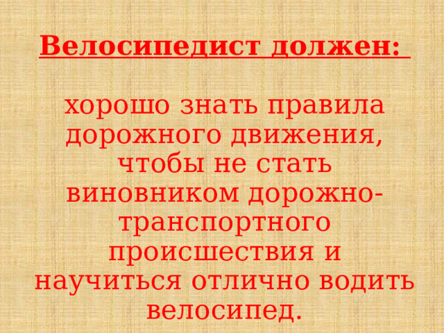 Велосипедист должен:  хорошо знать правила дорожного движения, чтобы не стать виновником дорожно-транспортного происшествия и научиться отлично водить велосипед. 