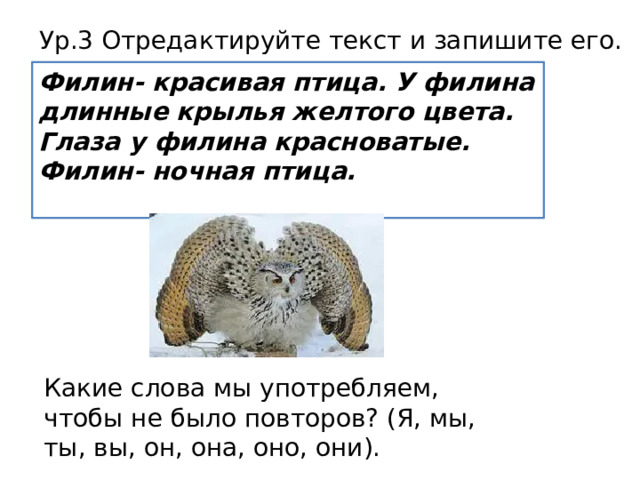 Ур.3 Отредактируйте текст и запишите его. Филин- красивая птица. У филина длинные крылья желтого цвета. Глаза у филина красноватые. Филин- ночная птица.  Какие слова мы употребляем, чтобы не было повторов? (Я, мы, ты, вы, он, она, оно, они). 
