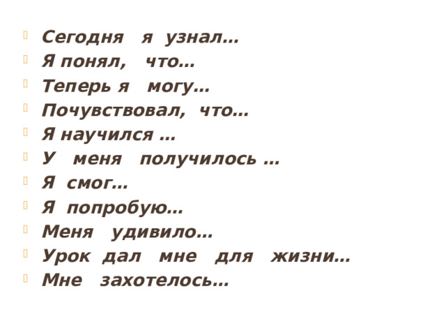Сегодня я узнал… Я понял, что… Теперь я могу… Почувствовал, что… Я научился … У меня получилось … Я смог… Я попробую… Меня удивило… Урок дал мне для жизни… Мне захотелось… 