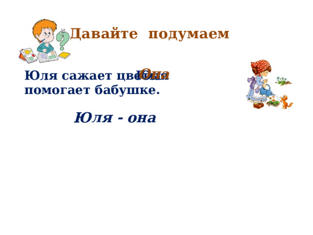Давайте подумаем Она Юля сажает цветы. помогает бабушке. Юля Юля - она 
