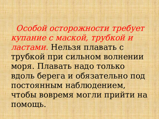  Особой осторожности требует купание с маской, трубкой и ластами. Нельзя плавать с трубкой при сильном волнении моря. Плавать надо только вдоль берега и обязательно под постоянным наблюдением, чтобы вовремя могли прийти на помощь.  