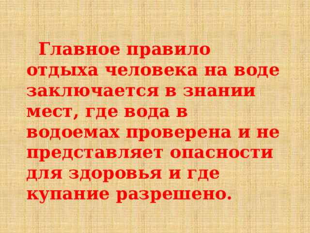  Главное правило отдыха человека на воде заключается в знании мест, где вода в водоемах проверена и не представляет опасности для здоровья и где купание разрешено.  