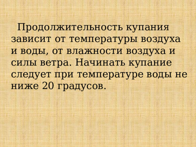  Продолжительность купания зависит от температуры воздуха и воды, от влажности воздуха и силы ветра. Начинать купание следует при температуре воды не ниже 20 градусов. 
