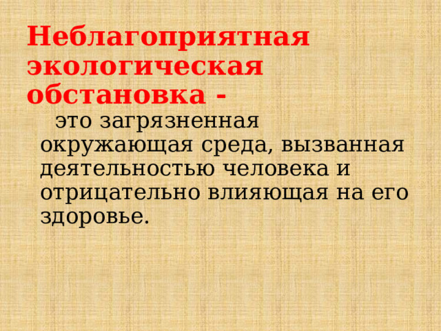 Неблагоприятная экологическая обстановка -  это загрязненная окружающая среда, вызванная деятельностью человека и отрицательно влияющая на его здоровье. 