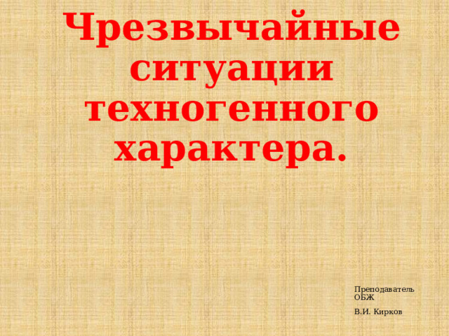 Чрезвычайные ситуации техногенного характера. Преподаватель ОБЖ В.И. Кирков 